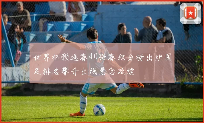 世界杯预选赛40强赛积分榜出炉国足排名攀升出线悬念延续