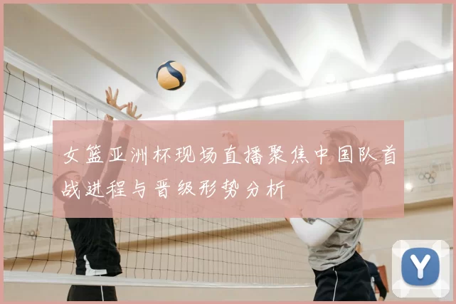 女篮亚洲杯现场直播聚焦中国队首战进程与晋级形势分析