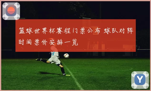篮球世界杯赛程门票公布 球队对阵时间票价安排一览