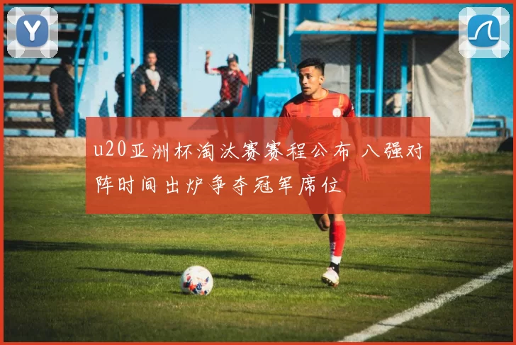 u20亚洲杯淘汰赛赛程公布 八强对阵时间出炉争夺冠军席位